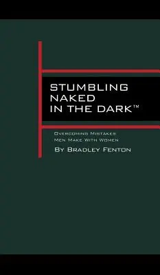 Stumbling Naked in the Dark: Overcoming Mistakes Men Make WIth Women (Meztelenül botladozni a sötétben: A férfiak hibáinak leküzdése a nőkkel) - Stumbling Naked in the Dark: Overcoming Mistakes Men Make WIth Women