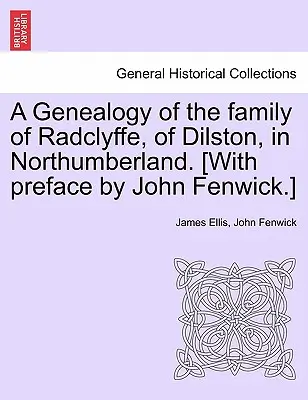 A northumberlandi Dilstonból származó Radclyffe család genealógiája. [John Fenwick előszavával.] - A Genealogy of the Family of Radclyffe, of Dilston, in Northumberland. [With Preface by John Fenwick.]