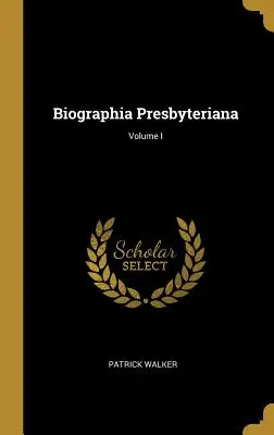 Biographia Presbyteriana; I. kötet - Biographia Presbyteriana; Volume I