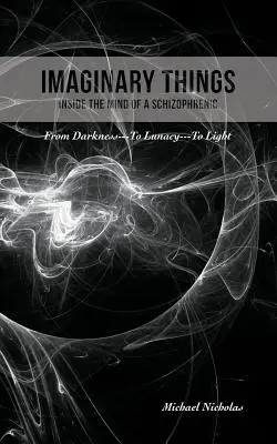 Képzelt dolgok: (Egy skizofrén elme világában) A sötétségtől... a tébolyig... a fényig - Imaginary Things: (Inside the Mind of a Schizophrenic) From Darkness...To Lunacy...To Light