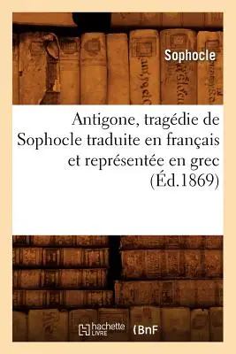 Antigone, Tragdie de Sophocle Traduite En Franais Et Reprsente En Grec (1869) - Antigone, Tragdie de Sophocle Traduite En Franais Et Reprsente En Grec (d.1869)