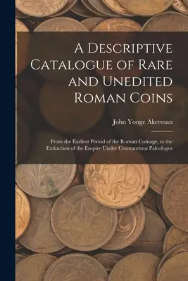 A ritka és kiadatlan római érmék leíró katalógusa: A római pénzverés legkorábbi időszakától a Constan alatti birodalom megszűnéséig. - A Descriptive Catalogue of Rare and Unedited Roman Coins: From the Earliest Period of the Roman Coinage, to the Extinction of the Empire Under Constan