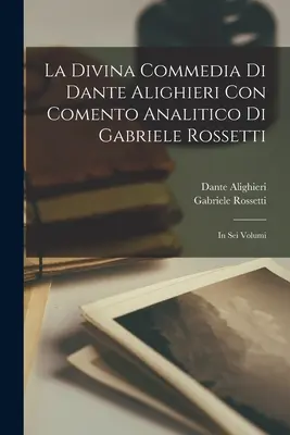 Dante Alighieri Isteni komédiája: Comento Analitico Di Gabriele Rossetti; hat kötetben - La Divina Commedia Di Dante Alighieri Con Comento Analitico Di Gabriele Rossetti; in Sei Volumi