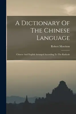 A kínai nyelv szótára: Kínai és angol nyelvek a radikálisok szerint rendezve - A Dictionary Of The Chinese Language: Chinese And English Arranged According To The Radicals