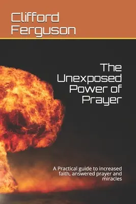 Az ima feltáratlan ereje: Gyakorlati útmutató a megnövekedett hithez, a meghallgatott imához és a csodákhoz - Unexposed Power of Prayer: A Practical guide to increased faith, answered prayer and miracles