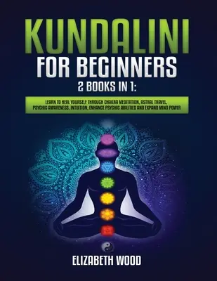 Kundalini kezdőknek: 2 könyv 1 könyvben: Tanulja meg gyógyítani magát csakra meditációval, asztrális utazással, pszichikai tudatossággal, intuícióval, a P... - Kundalini for Beginners: 2 Books in 1: Learn to Heal Yourself through Chakra Meditation, Astral Travel, Psychic Awareness, Intuition, Enhance P