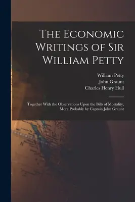 Sir William Petty gazdasági írásai: A halandósági számlákról szóló megfigyelésekkel együtt, valószínűleg John Graunt kapitánytól - The Economic Writings of Sir William Petty: Together With the Observations Upon the Bills of Mortality, More Probably by Captain John Graunt