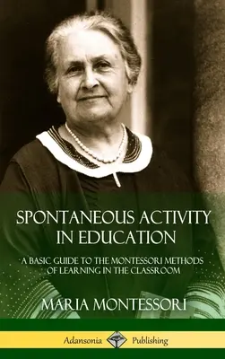 Spontán tevékenység az oktatásban: Alapvető útmutató a Montessori-módszerek tanuláshoz az osztályteremben (Keményfedeles) - Spontaneous Activity in Education: A Basic Guide to the Montessori Methods of Learning in the Classroom (Hardcover)