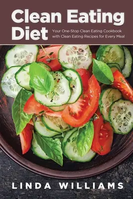 Clean Eating Diet: Az Ön egyablakos Clean Eating szakácskönyve tiszta étkezési receptekkel minden étkezéshez - Clean Eating Diet: Your One-Stop Clean Eating Cookbook with Clean Eating Recipes for Every Meal