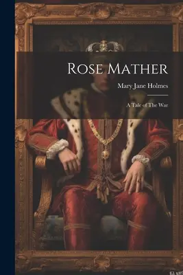 Rose Mather: A Tale of the War - Rose Mather: A Tale of The War