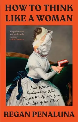 Hogyan gondolkodjunk úgy, mint egy nő: Négy filozófusnő, akik megtanítottak, hogyan szeressem az elme életét - How to Think Like a Woman: Four Women Philosophers Who Taught Me How to Love the Life of the Mind