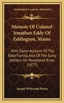 Jonathan Eddy ezredes emlékiratai a Maine állambeli Eddingtonból: Az Eddy családról és a Penobscot folyó korai telepeseiről szóló beszámolóval. - Memoir Of Colonel Jonathan Eddy Of Eddington, Maine: With Some Account Of The Eddy Family, And Of The Early Settlers On Penobscot River