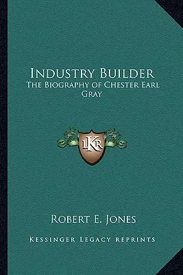 Iparépítő: Chester Earl Gray életrajza - Industry Builder: The Biography of Chester Earl Gray