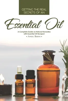 Egy illóolaj valódi titkainak megismerése: Teljes körű útmutató a természetes gyógymódokról illóolaj-receptekkel! - Getting the Real Secrets of an Essential Oil: A Complete Guide on Natural Remedies with Essential Oil Recipes!
