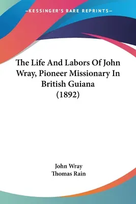 John Wray, úttörő misszionárius élete és munkássága Brit Guyana-ban (1892) - The Life And Labors Of John Wray, Pioneer Missionary In British Guiana (1892)