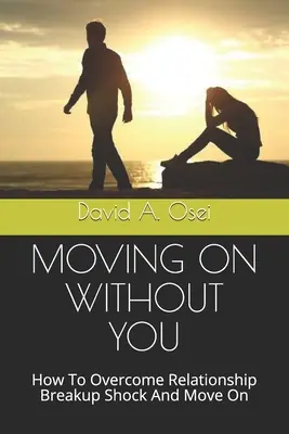 Továbblépés nélküled: Hogyan lehet túljutni a párkapcsolati szakítási sokkon és továbblépni - Moving on Without You: How To Overcome Relationship Breakup Shock And Move On