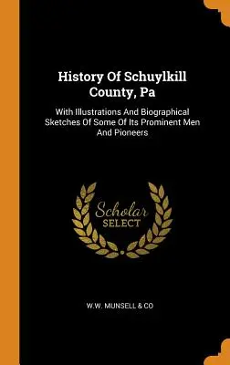 History Of Schuylkill County, Pa: Illustrációkkal és életrajzi vázlatokkal néhány kiemelkedő emberéről és úttörőjéről - History Of Schuylkill County, Pa: With Illustrations And Biographical Sketches Of Some Of Its Prominent Men And Pioneers