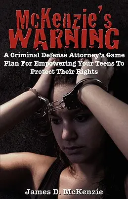 McKenzie figyelmeztetése: Egy büntetőjogi védőügyvéd játékterve a tizenévesek jogainak védelmére - McKenzie's Warning: A Criminal Defense Attorney's Game Plan for Empowering Your Teens to Protect Their Rights