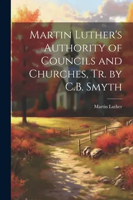 Luther Márton: A zsinatok és egyházak tekintélye, ford. C.B. Smyth - Martin Luther's Authority of Councils and Churches, Tr. by C.B. Smyth