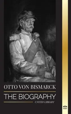 Otto von Bismarck: A konzervatív német diplomata életrajza; kancellár és a porosz politika - Otto von Bismarck: The Biography of a Conservative German Diplomat; Chancellor and Prussian Politics