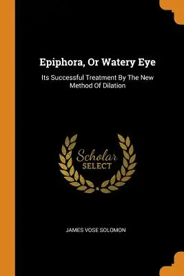 Epiphora, avagy vizenyős szem: Sikeres kezelése a tágítás új módszerével - Epiphora, Or Watery Eye: Its Successful Treatment By The New Method Of Dilation