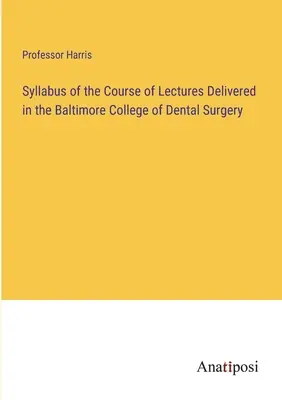 A Baltimore-i Fogorvosi Főiskolán tartott előadások tanrendje - Syllabus of the Course of Lectures Delivered in the Baltimore College of Dental Surgery