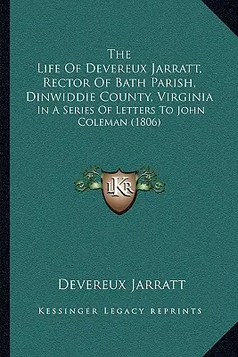 The Life Of Devereux Jarratt, Rector Of Bath Parish, Dinwiddie County, Virginia: John Colemannek írt levelek sorozatában (1806) - The Life Of Devereux Jarratt, Rector Of Bath Parish, Dinwiddie County, Virginia: In A Series Of Letters To John Coleman (1806)