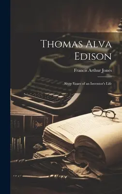 Thomas Alva Edison: Egy feltaláló hatvan éves élete - Thomas Alva Edison: Sixty Years of an Inventor's Life