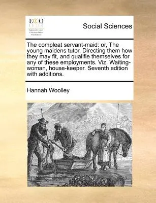 A tökéletes cselédlány: Vagy: A fiatal leányok tanítója. Útmutatás, miként alkalmasak és alkalmasak lehetnek e munkák bármelyikére. Vi - The Compleat Servant-Maid: Or, the Young Maidens Tutor. Directing Them How They May Fit, and Qualifie Themselves for Any of These Employments. Vi