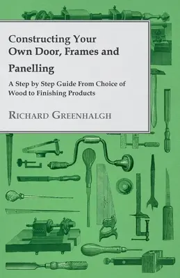 Saját ajtó, keretek és burkolatok készítése - lépésről lépésre útmutató a faanyag kiválasztásától a befejező termékekig - Constructing Your Own Door, Frames and Panelling - A Step by Step Guide from Choice of Wood to Finishing Products