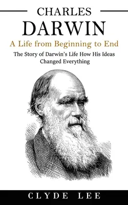 Charles Darwin: Egy élet az elejétől a végéig (Darwin életének története: Hogyan változtattak meg mindent az ötletei) - Charles Darwin: A Life from Beginning to End (The Story of Darwin's Life How His Ideas Changed Everything)