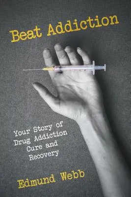 Beat Addiction: A drogfüggőség gyógyításának és felépülésének története - Beat Addiction: Your Story of Drug Addiction Cure and Recovery