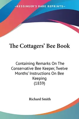 The Cottagers' Bee Book: Tartalmazza a konzervatív méhészek megjegyzéseit, tizenkét havi utasításokat a méhészkedésről (1839) - The Cottagers' Bee Book: Containing Remarks On The Conservative Bee Keeper, Twelve Months' Instructions On Bee Keeping (1839)