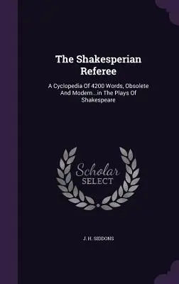 A Shakesperian Referee: A Cyclopedia of 4200 Words, Oboldete And Modern... in The Plays Of Shakespeare - The Shakesperian Referee: A Cyclopedia Of 4200 Words, Obsolete And Modern...in The Plays Of Shakespeare