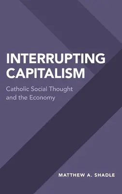 A kapitalizmus megszakítása: A katolikus társadalmi gondolkodás és a gazdaság - Interrupting Capitalism: Catholic Social Thought and the Economy