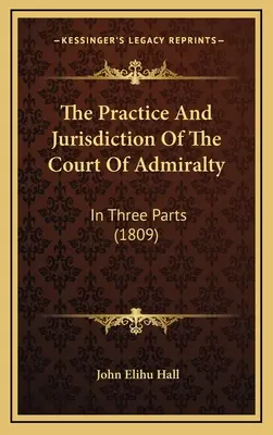 A tengerészeti bíróság gyakorlata és joghatósága: Három részben (1809) - The Practice And Jurisdiction Of The Court Of Admiralty: In Three Parts (1809)