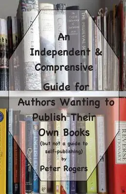 Független és átfogó útmutató a saját könyveiket kiadni kívánó szerzők számára: (de nem útmutató az önkiadáshoz) - An Independent & Comprehensive Guide for Authors Wanting to Publish Their Own Books: (but not a guide to self-publishing)