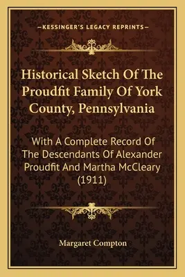 Historical Sketch Of The Proudfit Family Of York County, Pennsylvania: With A Complete Record Of The Descendants of Alexander Proudfit And Martha McCl - Historical Sketch Of The Proudfit Family Of York County, Pennsylvania: With A Complete Record Of The Descendants Of Alexander Proudfit And Martha McCl