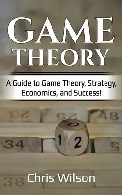 Játékelmélet: Útmutató a játékelmélethez, a stratégiához, a közgazdaságtanhoz és a sikerhez! - Game Theory: A Guide to Game Theory, Strategy, Economics, and Success!