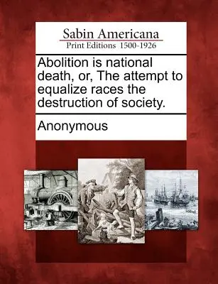 Az abolicion is national death, Or, the attempt to equalize races the destruction of society. - Abolition Is National Death, Or, the Attempt to Equalize Races the Destruction of Society.