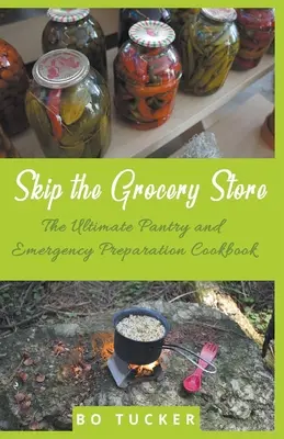 Skip the Grocery Store!: A végső éléskamra és vészhelyzetre való felkészülés szakácskönyve - Skip the Grocery Store!: The Ultimate Pantry and Emergency Preparation Cookbook