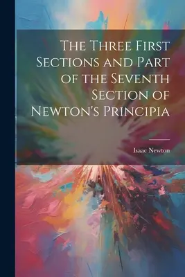 Newton Principia című művének három első szakasza és a hetedik szakasz egy része - The Three First Sections and Part of the Seventh Section of Newton's Principia