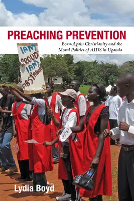 Preaching Prevention: Az újjászületett kereszténység és az AIDS erkölcsi politikája Ugandában - Preaching Prevention: Born-Again Christianity and the Moral Politics of AIDS in Uganda