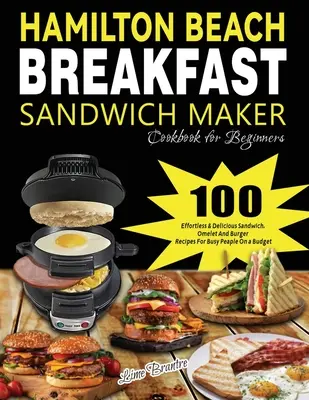 Hamilton Beach reggeli szendvicskészítő szakácskönyv kezdőknek: 100 könnyed és ízletes szendvics-, omlett- és hamburgerrecept elfoglalt embereknek egy Bu - Hamilton Beach Breakfast Sandwich Maker Cookbook for Beginners: 100 Effortless & Delicious Sandwich, Omelet and Burger Recipes for Busy Peaple on a Bu