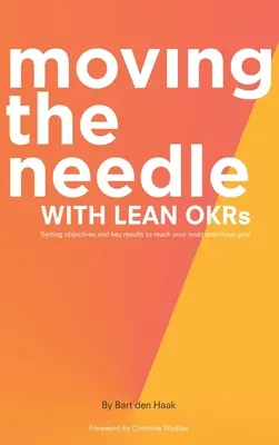 Moving the Needle with Lean Okrs: Célok és kulcsfontosságú eredmények meghatározása a legambiciózusabb cél elérése érdekében - Moving the Needle with Lean Okrs: Setting Objectives and Key Results to Reach Your Most Ambitious Goal