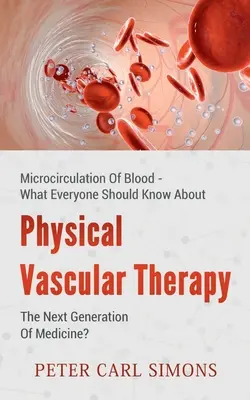 Fizikai érterápia - Az orvostudomány következő generációja?: A vér mikrocirkulációja - Amit mindenkinek tudnia kell róla - Physical Vascular Therapy - The Next Generation Of Medicine?: Microcirculation Of Blood - What Everyone Should Know About