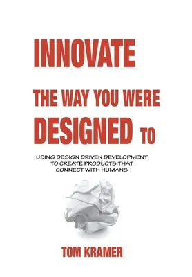 Innoválj úgy, ahogyan tervezték: Design Driven Development to Create Products That Connect with Humans (Tervezésvezérelt fejlesztés az emberekkel való kapcsolatteremtéshez) - Innovate the Way You Were Designed To: Using Design Driven Development to Create Products That Connect with Humans