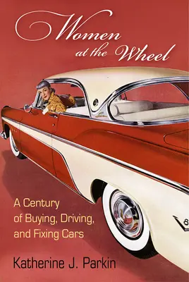 Nők a volánnál: A Century of Buying, Driving, and Repairing Cars (Egy évszázad autóvásárlás, vezetés és javítás) - Women at the Wheel: A Century of Buying, Driving, and Fixing Cars