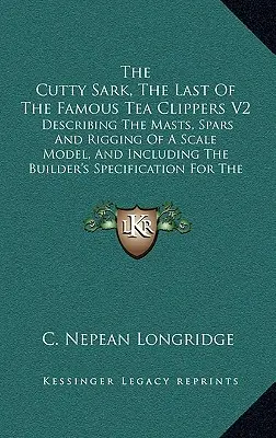 The Cutty Sark, The Last Of The Famous Tea Clippers V2: Egy méretarányos modell árbocainak, gerendáinak és kötélzetének leírásával, és az építő sajátos leírásával. - The Cutty Sark, The Last Of The Famous Tea Clippers V2: Describing The Masts, Spars And Rigging Of A Scale Model, And Including The Builder's Specific