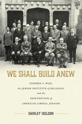 Újjáépítjük: Stephen S. Wise, a Jewish Institute of Religion és az amerikai liberális zsidóság újjáalakulása - We Shall Build Anew: Stephen S. Wise, the Jewish Institute of Religion, and the Reinvention of American Liberal Judaism